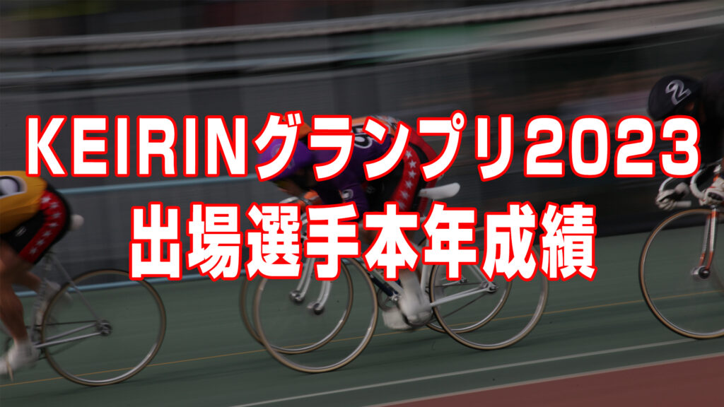 KEIRINグランプリ2023出場選手今年成績